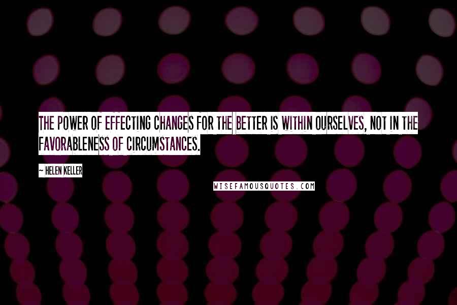 Helen Keller Quotes: The power of effecting changes for the better is within ourselves, not in the favorableness of circumstances.