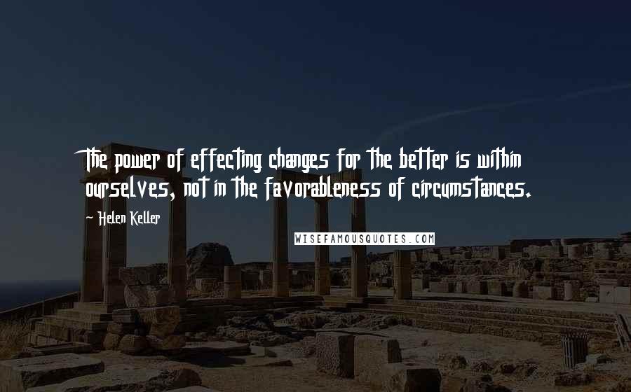 Helen Keller Quotes: The power of effecting changes for the better is within ourselves, not in the favorableness of circumstances.