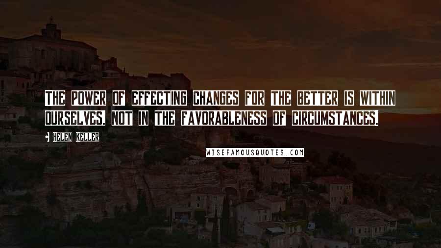 Helen Keller Quotes: The power of effecting changes for the better is within ourselves, not in the favorableness of circumstances.