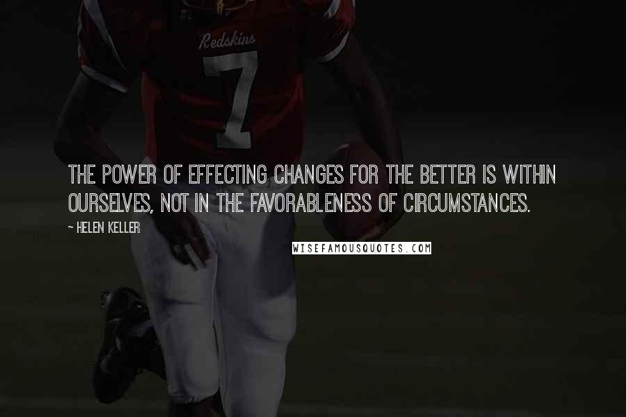 Helen Keller Quotes: The power of effecting changes for the better is within ourselves, not in the favorableness of circumstances.