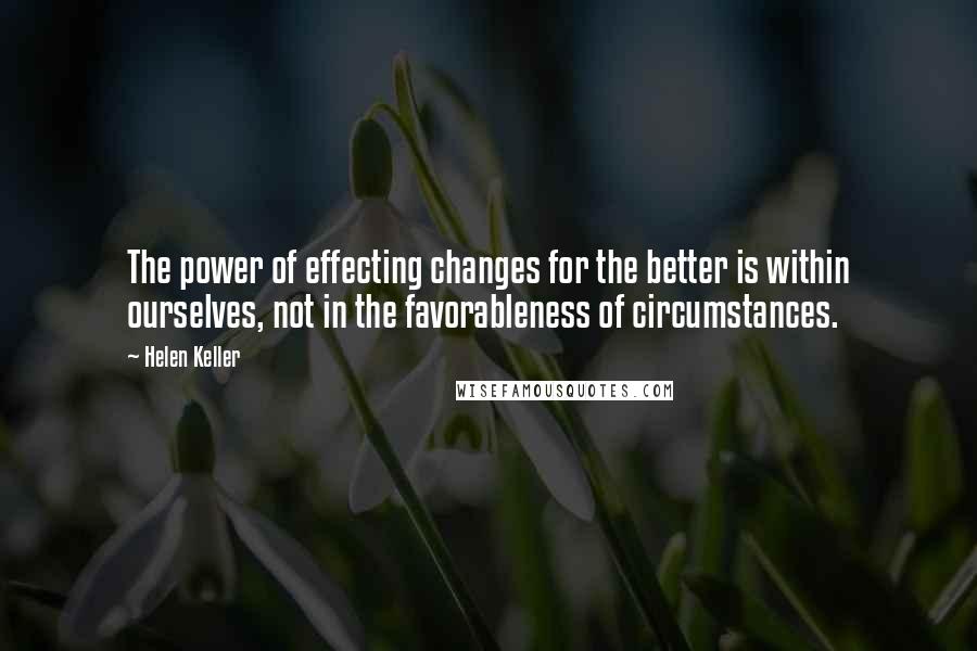 Helen Keller Quotes: The power of effecting changes for the better is within ourselves, not in the favorableness of circumstances.