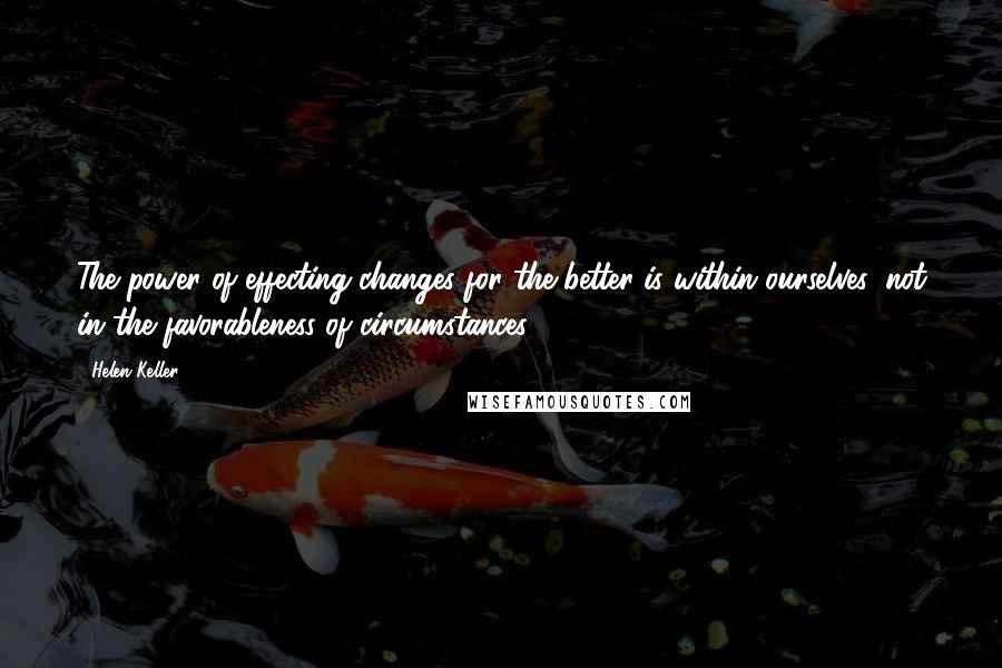 Helen Keller Quotes: The power of effecting changes for the better is within ourselves, not in the favorableness of circumstances.