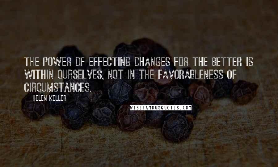 Helen Keller Quotes: The power of effecting changes for the better is within ourselves, not in the favorableness of circumstances.