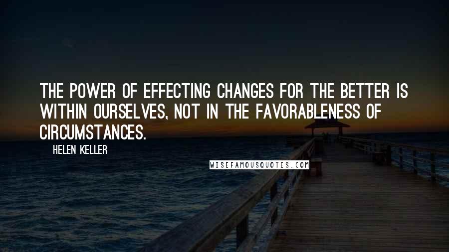 Helen Keller Quotes: The power of effecting changes for the better is within ourselves, not in the favorableness of circumstances.