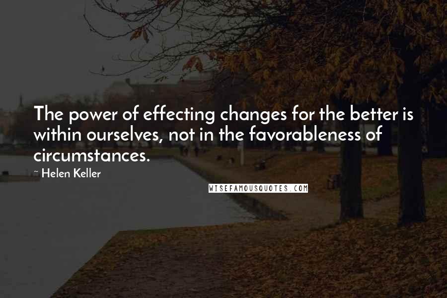 Helen Keller Quotes: The power of effecting changes for the better is within ourselves, not in the favorableness of circumstances.
