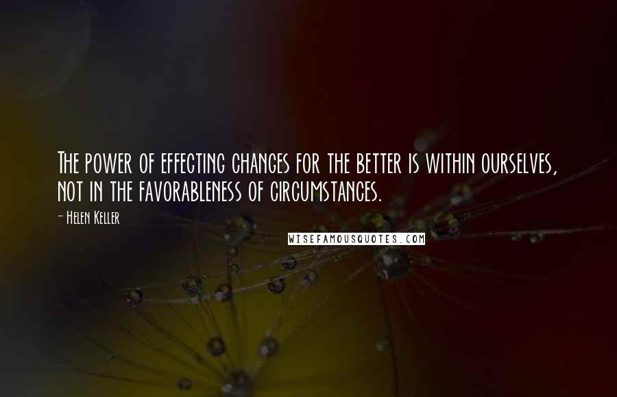 Helen Keller Quotes: The power of effecting changes for the better is within ourselves, not in the favorableness of circumstances.