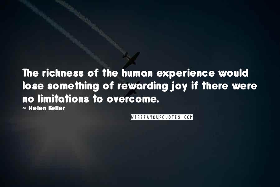 Helen Keller Quotes: The richness of the human experience would lose something of rewarding joy if there were no limitations to overcome.