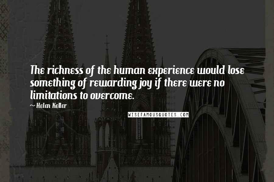 Helen Keller Quotes: The richness of the human experience would lose something of rewarding joy if there were no limitations to overcome.