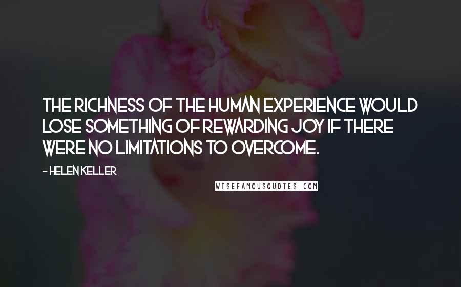 Helen Keller Quotes: The richness of the human experience would lose something of rewarding joy if there were no limitations to overcome.