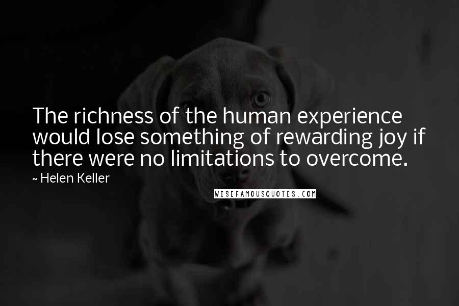 Helen Keller Quotes: The richness of the human experience would lose something of rewarding joy if there were no limitations to overcome.