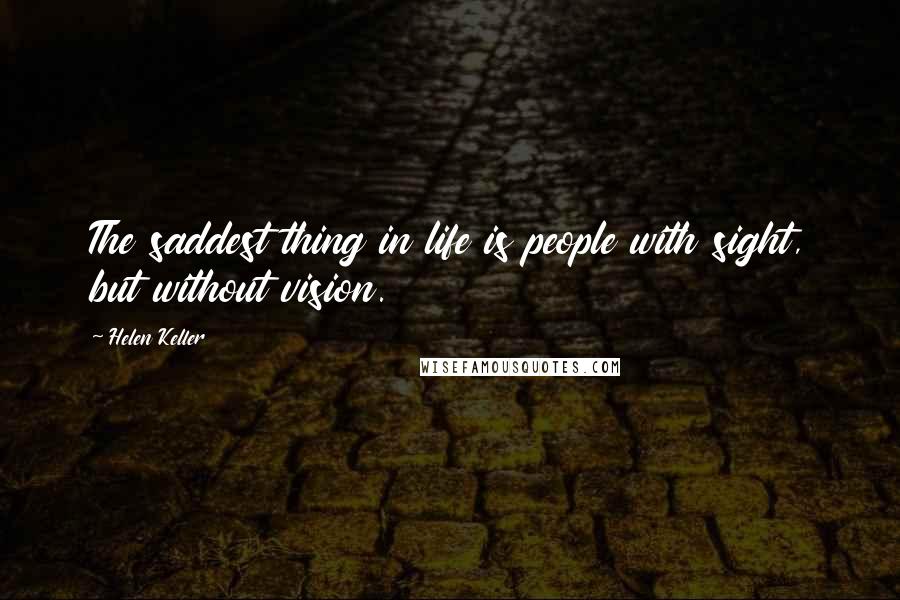 Helen Keller Quotes: The saddest thing in life is people with sight, but without vision.