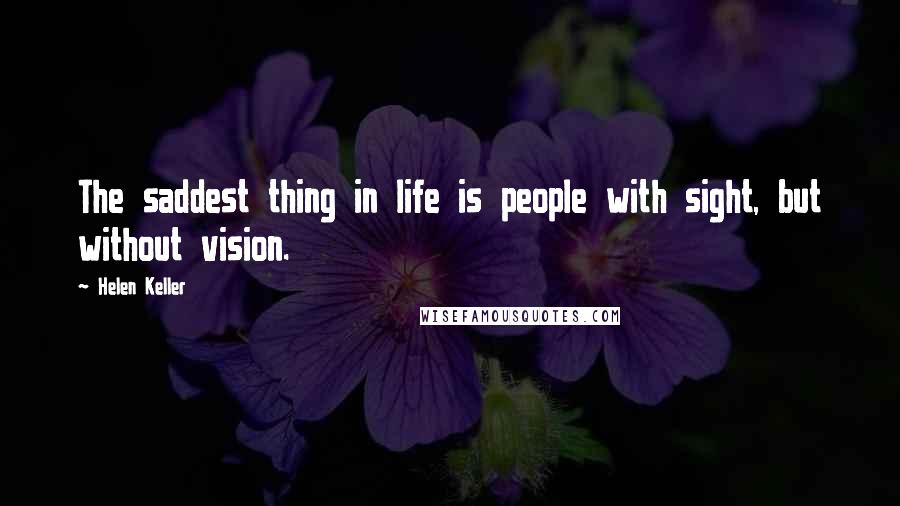 Helen Keller Quotes: The saddest thing in life is people with sight, but without vision.