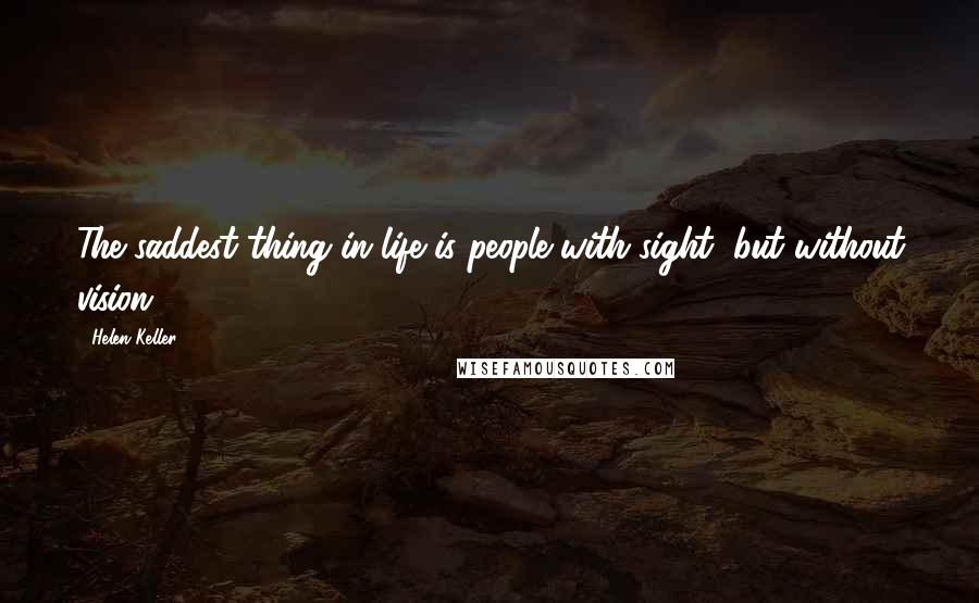 Helen Keller Quotes: The saddest thing in life is people with sight, but without vision.