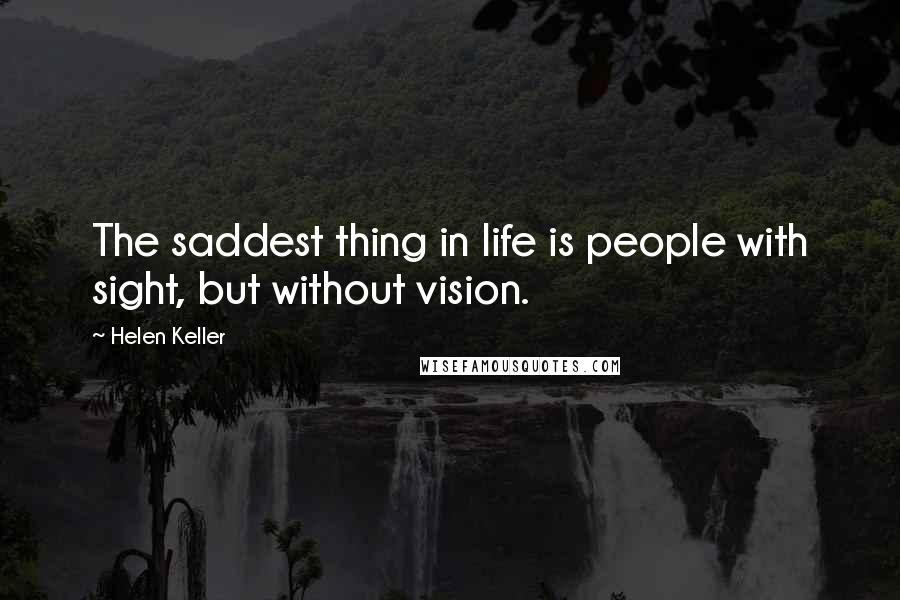 Helen Keller Quotes: The saddest thing in life is people with sight, but without vision.