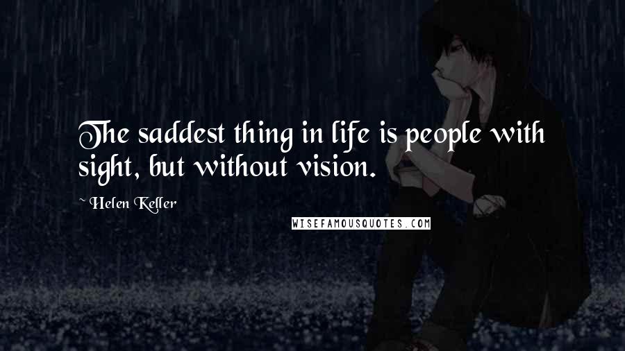 Helen Keller Quotes: The saddest thing in life is people with sight, but without vision.