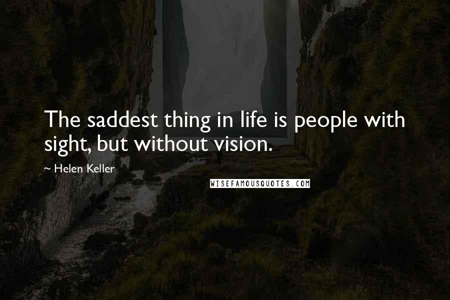 Helen Keller Quotes: The saddest thing in life is people with sight, but without vision.