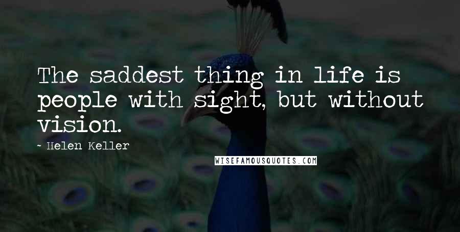 Helen Keller Quotes: The saddest thing in life is people with sight, but without vision.