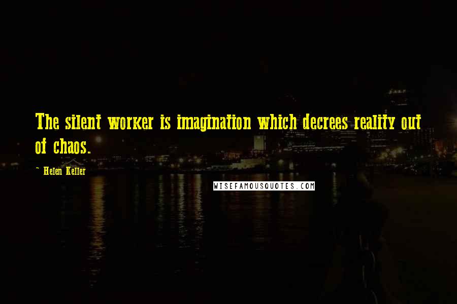 Helen Keller Quotes: The silent worker is imagination which decrees reality out of chaos.