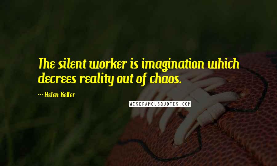 Helen Keller Quotes: The silent worker is imagination which decrees reality out of chaos.