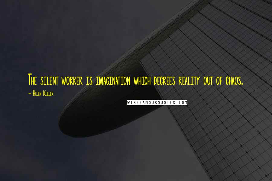 Helen Keller Quotes: The silent worker is imagination which decrees reality out of chaos.