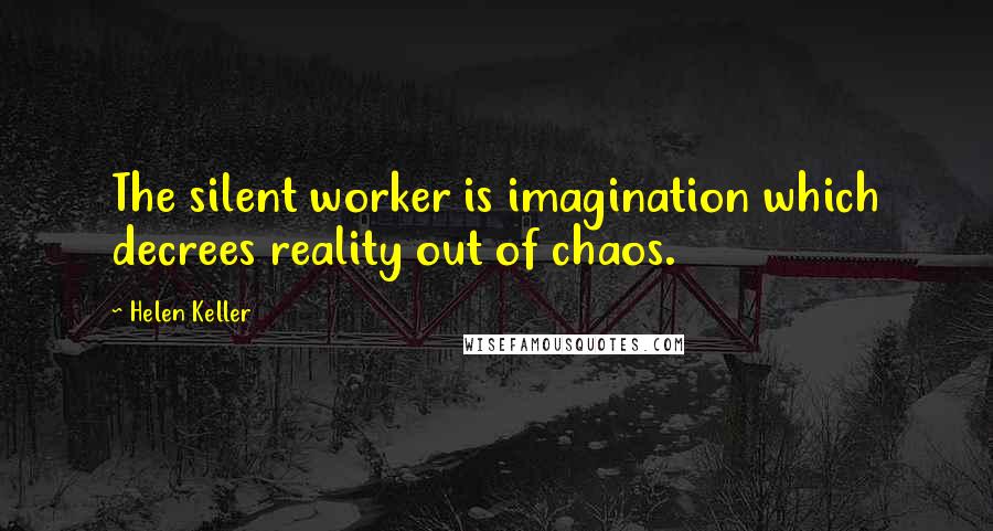 Helen Keller Quotes: The silent worker is imagination which decrees reality out of chaos.