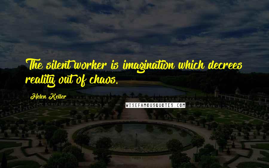 Helen Keller Quotes: The silent worker is imagination which decrees reality out of chaos.