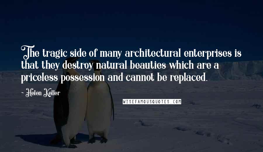 Helen Keller Quotes: The tragic side of many architectural enterprises is that they destroy natural beauties which are a priceless possession and cannot be replaced.