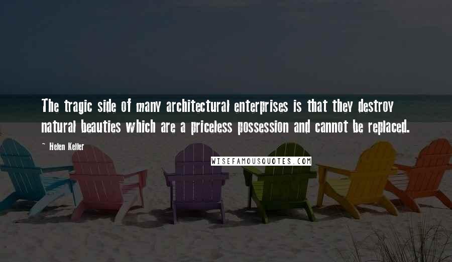 Helen Keller Quotes: The tragic side of many architectural enterprises is that they destroy natural beauties which are a priceless possession and cannot be replaced.