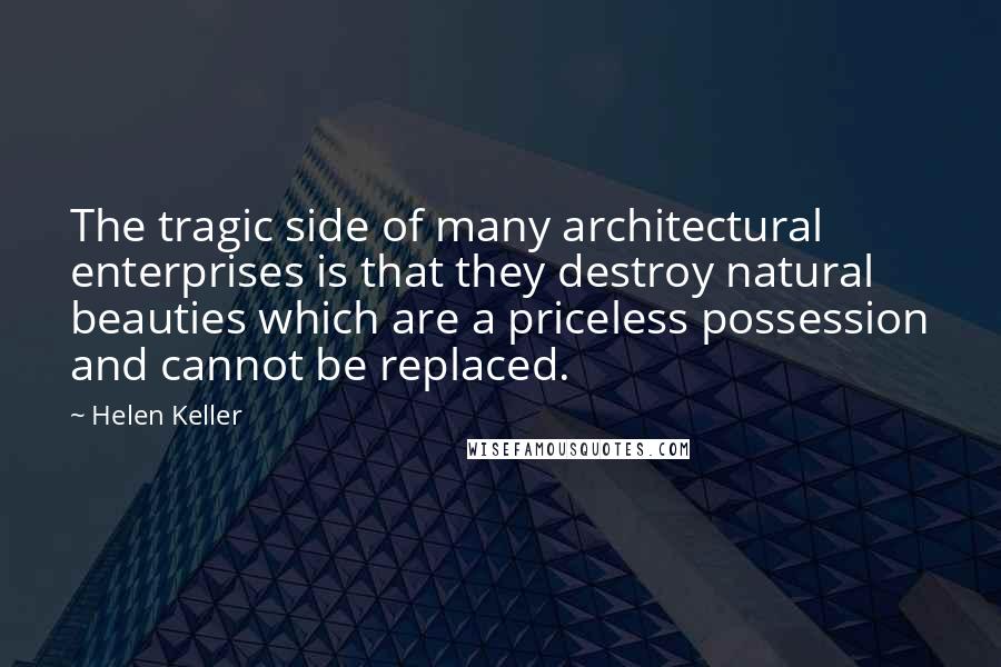 Helen Keller Quotes: The tragic side of many architectural enterprises is that they destroy natural beauties which are a priceless possession and cannot be replaced.