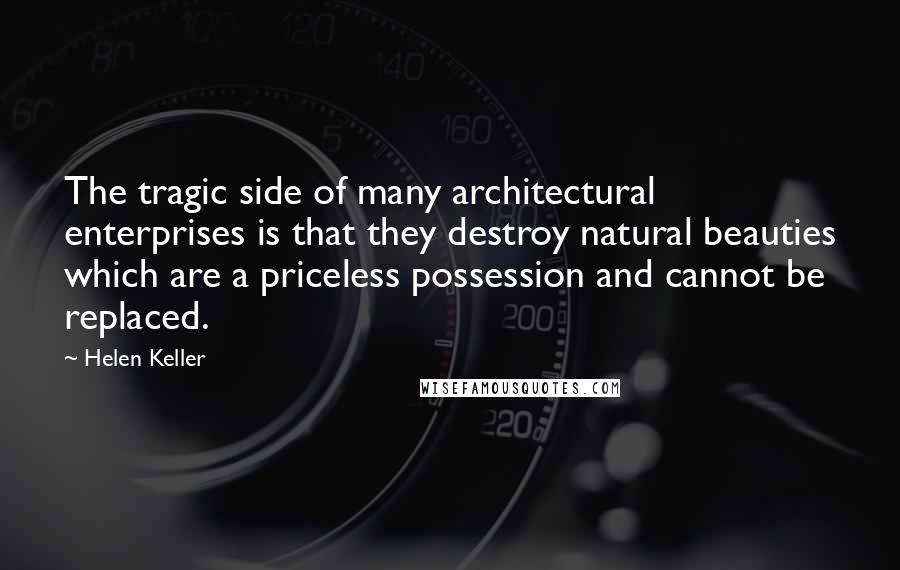 Helen Keller Quotes: The tragic side of many architectural enterprises is that they destroy natural beauties which are a priceless possession and cannot be replaced.