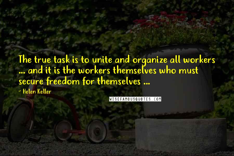 Helen Keller Quotes: The true task is to unite and organize all workers ... and it is the workers themselves who must secure freedom for themselves ...