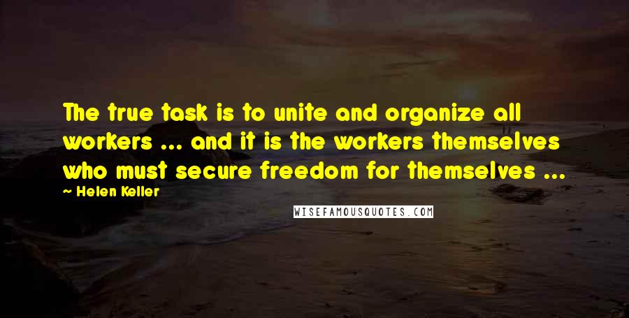 Helen Keller Quotes: The true task is to unite and organize all workers ... and it is the workers themselves who must secure freedom for themselves ...