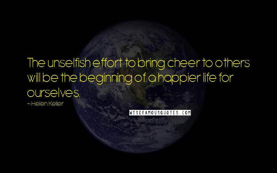 Helen Keller Quotes: The unselfish effort to bring cheer to others will be the beginning of a happier life for ourselves.