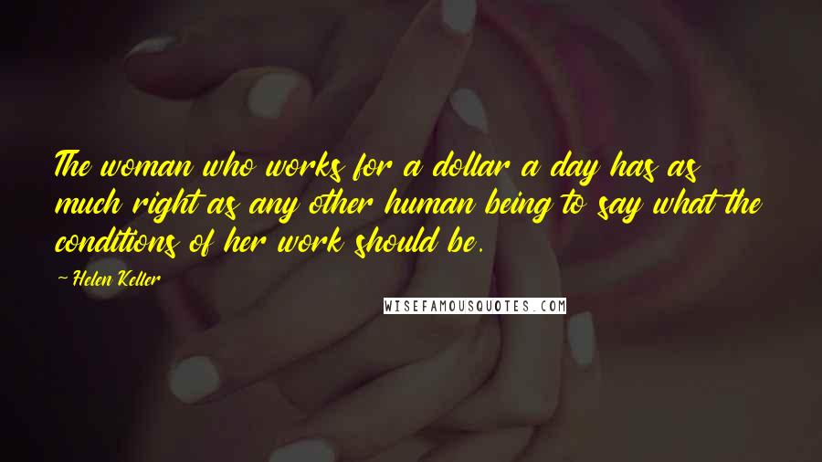 Helen Keller Quotes: The woman who works for a dollar a day has as much right as any other human being to say what the conditions of her work should be.