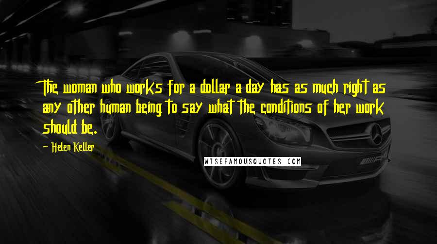 Helen Keller Quotes: The woman who works for a dollar a day has as much right as any other human being to say what the conditions of her work should be.