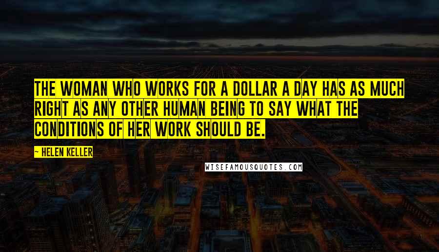 Helen Keller Quotes: The woman who works for a dollar a day has as much right as any other human being to say what the conditions of her work should be.