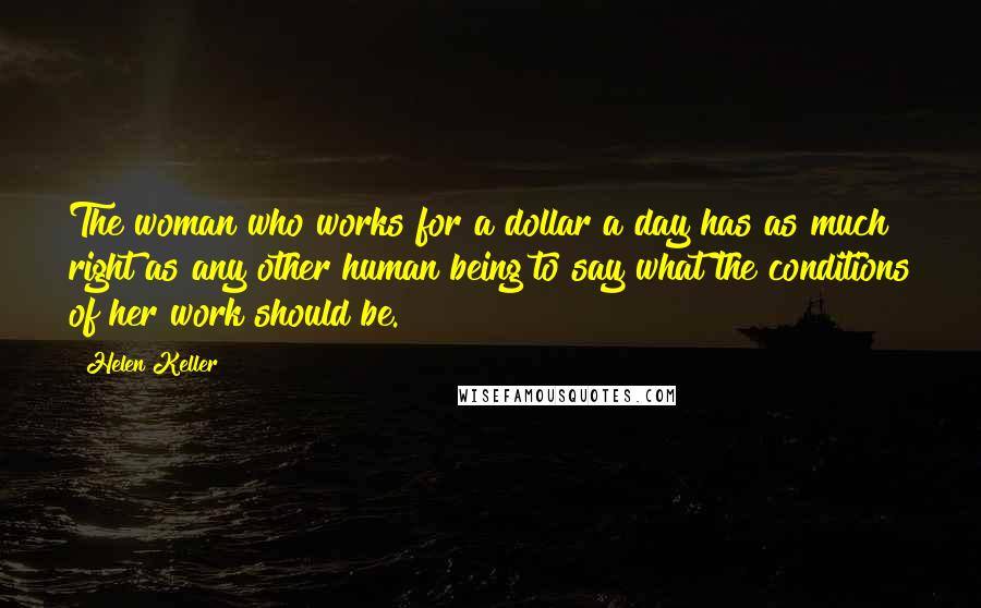 Helen Keller Quotes: The woman who works for a dollar a day has as much right as any other human being to say what the conditions of her work should be.