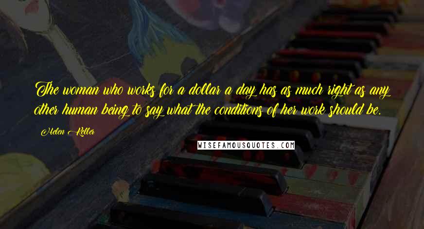 Helen Keller Quotes: The woman who works for a dollar a day has as much right as any other human being to say what the conditions of her work should be.