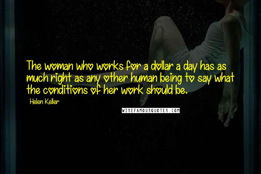 Helen Keller Quotes: The woman who works for a dollar a day has as much right as any other human being to say what the conditions of her work should be.