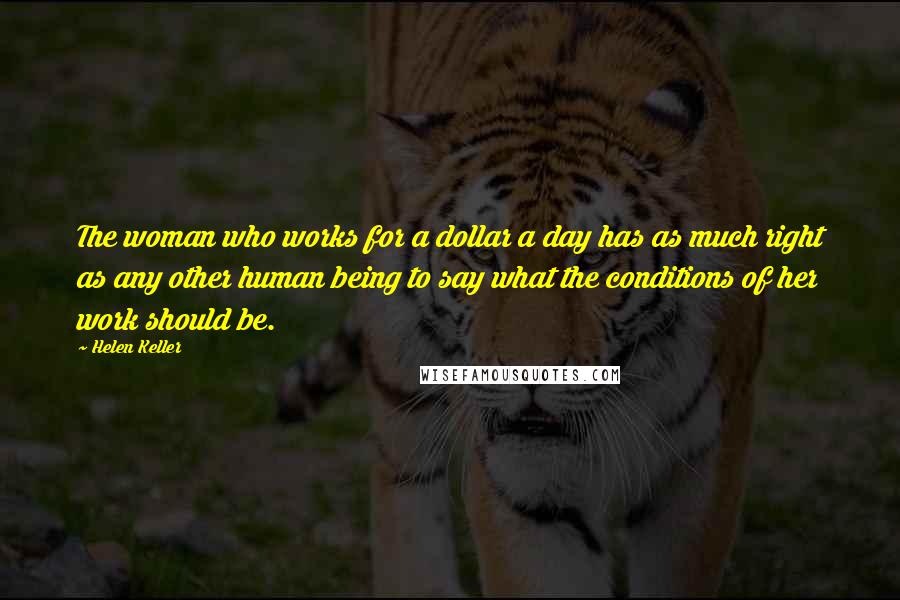 Helen Keller Quotes: The woman who works for a dollar a day has as much right as any other human being to say what the conditions of her work should be.