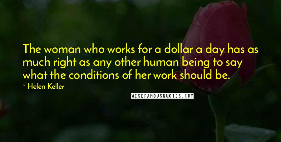 Helen Keller Quotes: The woman who works for a dollar a day has as much right as any other human being to say what the conditions of her work should be.