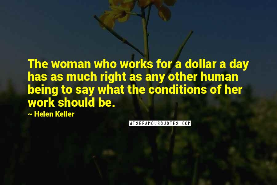 Helen Keller Quotes: The woman who works for a dollar a day has as much right as any other human being to say what the conditions of her work should be.