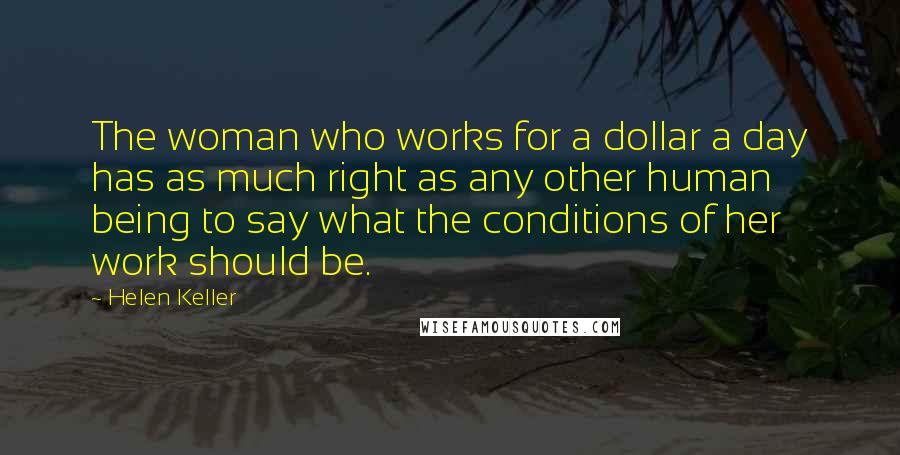Helen Keller Quotes: The woman who works for a dollar a day has as much right as any other human being to say what the conditions of her work should be.