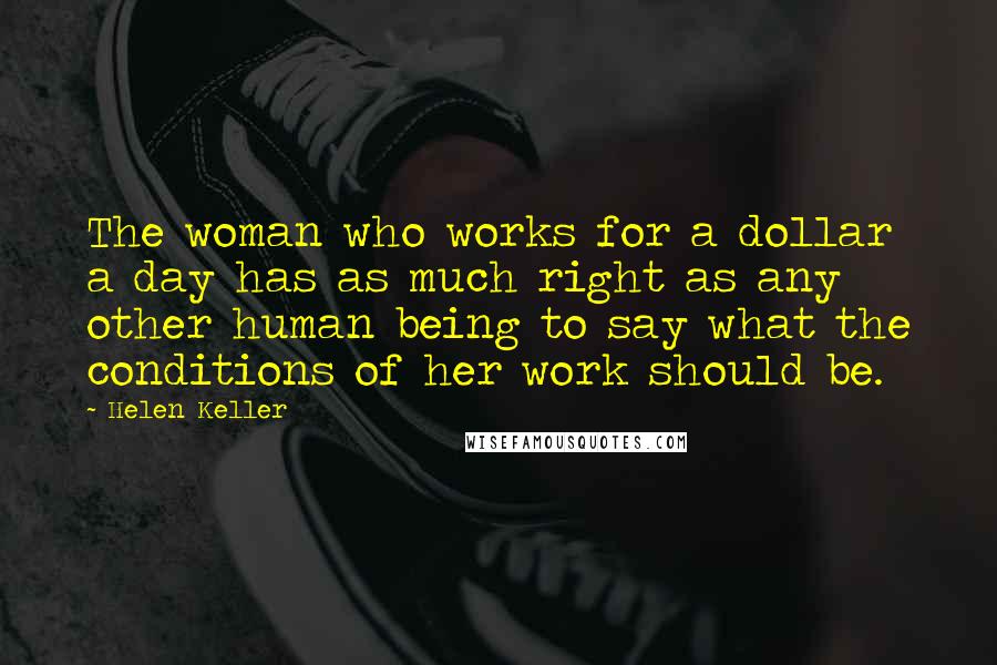 Helen Keller Quotes: The woman who works for a dollar a day has as much right as any other human being to say what the conditions of her work should be.