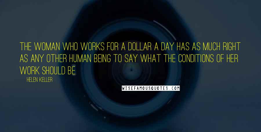 Helen Keller Quotes: The woman who works for a dollar a day has as much right as any other human being to say what the conditions of her work should be.