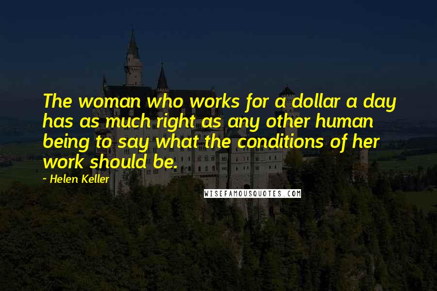 Helen Keller Quotes: The woman who works for a dollar a day has as much right as any other human being to say what the conditions of her work should be.