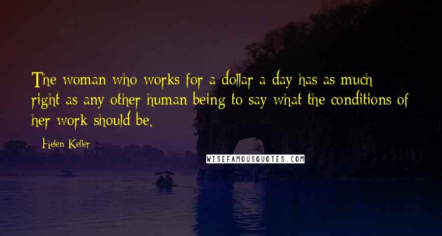 Helen Keller Quotes: The woman who works for a dollar a day has as much right as any other human being to say what the conditions of her work should be.