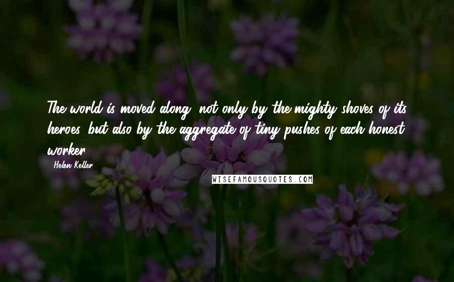 Helen Keller Quotes: The world is moved along, not only by the mighty shoves of its heroes, but also by the aggregate of tiny pushes of each honest worker.