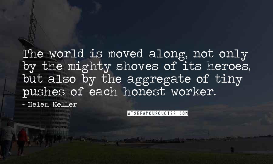 Helen Keller Quotes: The world is moved along, not only by the mighty shoves of its heroes, but also by the aggregate of tiny pushes of each honest worker.