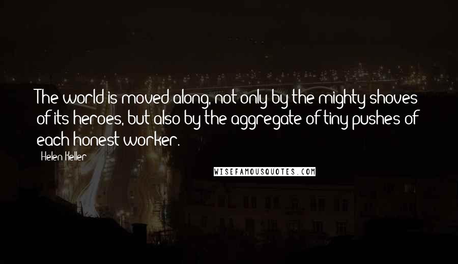 Helen Keller Quotes: The world is moved along, not only by the mighty shoves of its heroes, but also by the aggregate of tiny pushes of each honest worker.